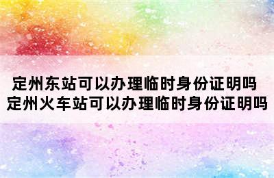 定州东站可以办理临时身份证明吗 定州火车站可以办理临时身份证明吗